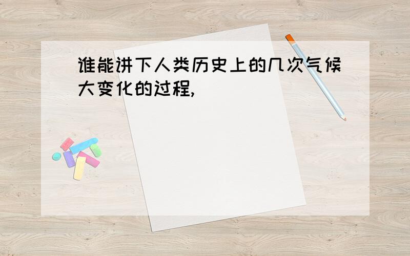 谁能讲下人类历史上的几次气候大变化的过程,