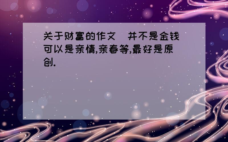 关于财富的作文（并不是金钱）可以是亲情,亲春等,最好是原创.