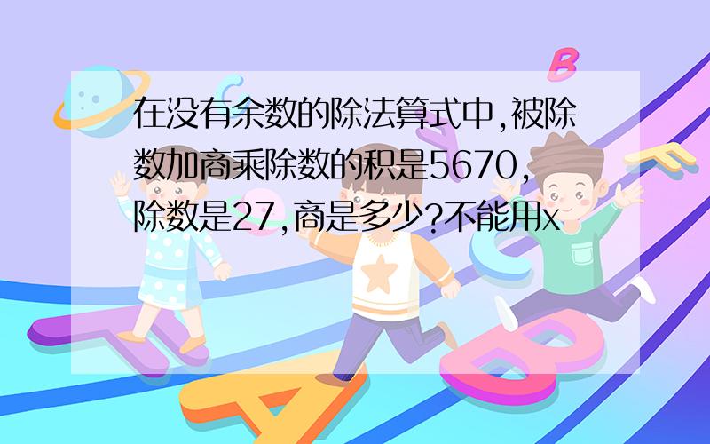 在没有余数的除法算式中,被除数加商乘除数的积是5670,除数是27,商是多少?不能用x