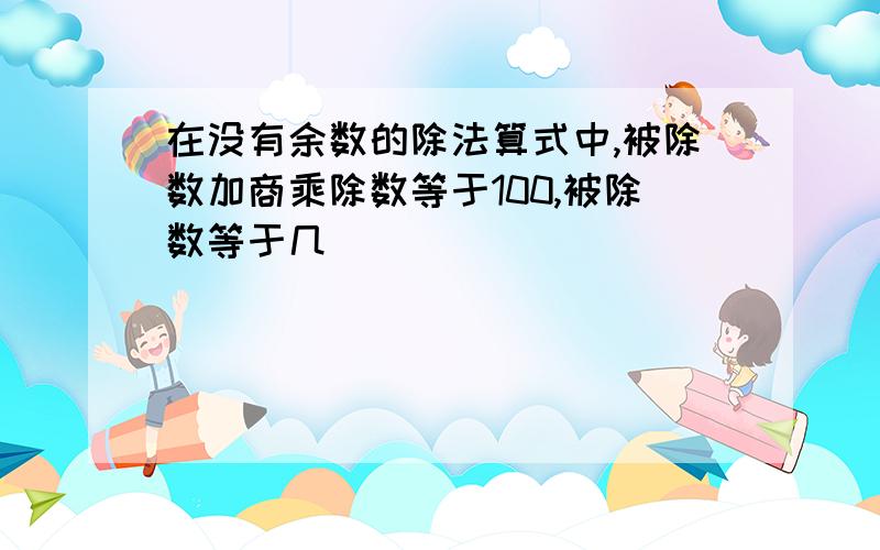 在没有余数的除法算式中,被除数加商乘除数等于100,被除数等于几