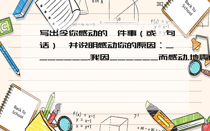 写出令你感动的一件事（或一句话）,并说明感动你的原因：_______.我因______而感动.地震的