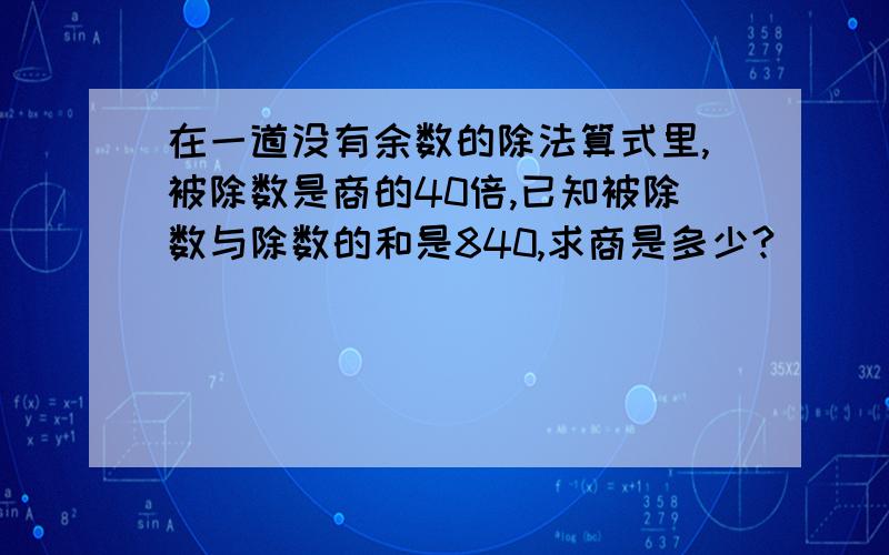 在一道没有余数的除法算式里,被除数是商的40倍,已知被除数与除数的和是840,求商是多少?