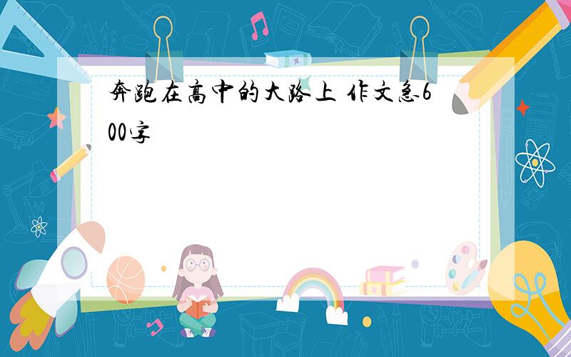 奔跑在高中的大路上 作文急600字