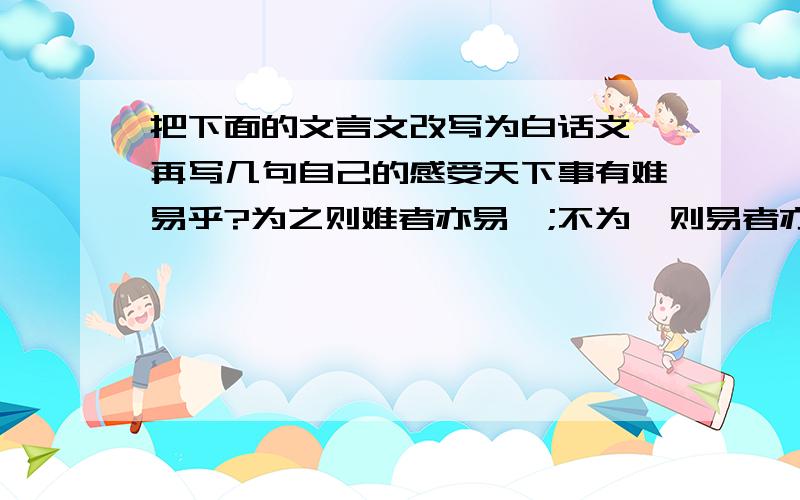 把下面的文言文改写为白话文,再写几句自己的感受天下事有难易乎?为之则难者亦易矣;不为,则易者亦难矣.人之为学有难易乎?学之,则难者亦易也;不学,则易者亦难矣.