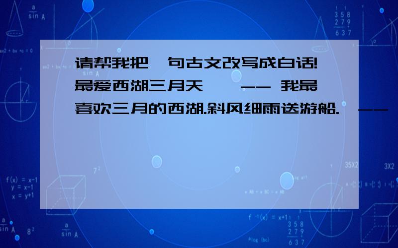 请帮我把一句古文改写成白话!最爱西湖三月天,《-- 我最喜欢三月的西湖.斜风细雨送游船.《-- 斜风细雨中,我送游船呢.十年修来同船渡,《-- 百年修来共枕眠 《--