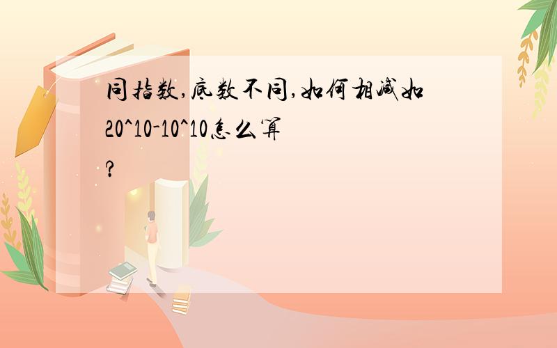 同指数,底数不同,如何相减如20^10-10^10怎么算?