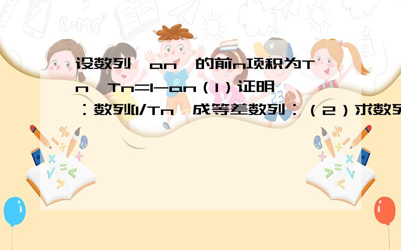 设数列{an}的前n项积为Tn,Tn=1-an（1）证明：数列[1/Tn}成等差数列：（2）求数列{an}的通项公式