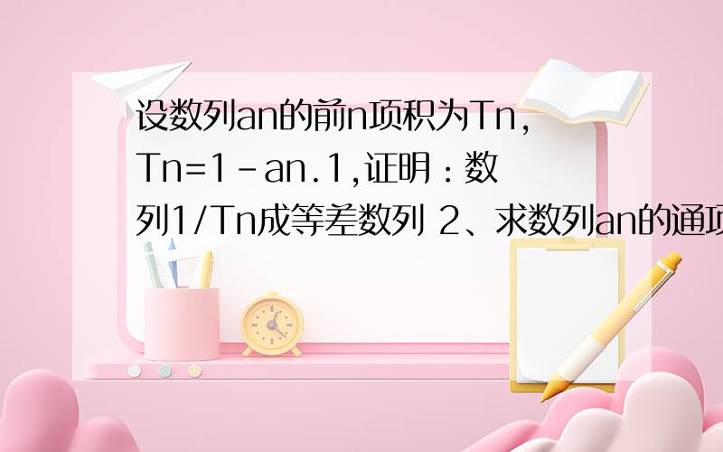 设数列an的前n项积为Tn,Tn=1-an.1,证明：数列1/Tn成等差数列 2、求数列an的通项公式