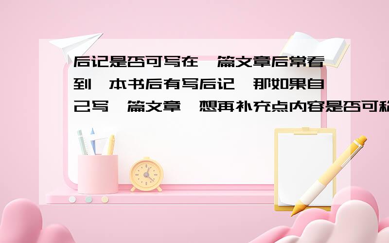 后记是否可写在一篇文章后常看到一本书后有写后记,那如果自己写一篇文章,想再补充点内容是否可称为后记