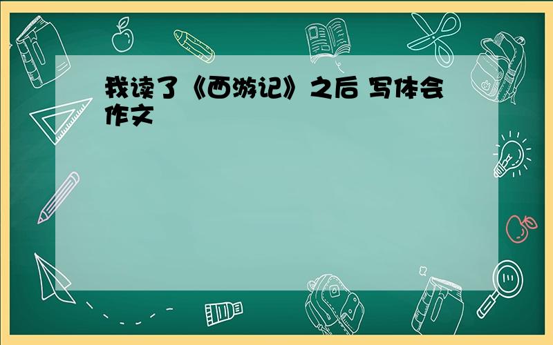 我读了《西游记》之后 写体会作文