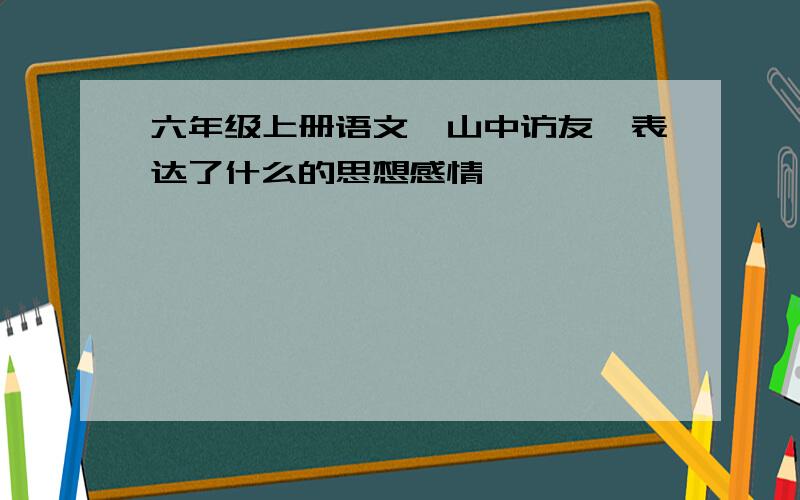 六年级上册语文《山中访友》表达了什么的思想感情