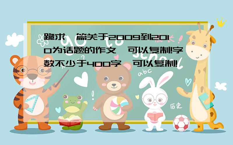 跪求一篇关于2009到2010为话题的作文,可以复制!字数不少于400字,可以复制!