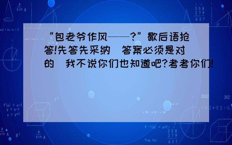 “包老爷作风——?”歇后语抢答!先答先采纳（答案必须是对的）我不说你们也知道吧?考考你们!