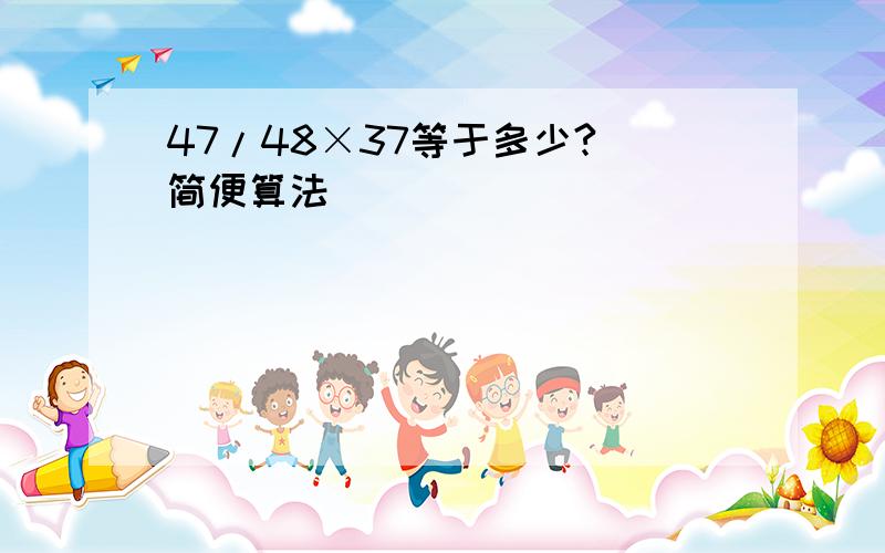 47/48×37等于多少?（简便算法）