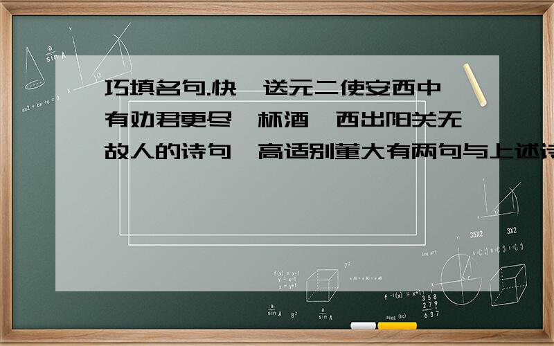 巧填名句.快,送元二使安西中有劝君更尽一杯酒,西出阳关无故人的诗句,高适别董大有两句与上述诗句中无故人意思相反,这句诗是【 】【 】虽然相隔万水千山,但友谊的纽带把我们紧紧连在