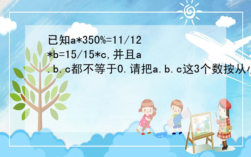 已知a*350%=11/12*b=15/15*c,并且a.b.c都不等于0.请把a.b.c这3个数按从小到大的顺序排列,并说明理对的有赏