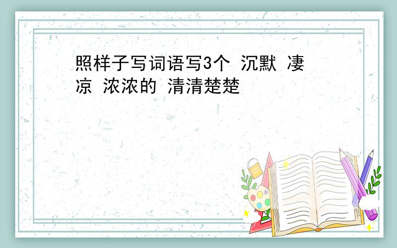 照样子写词语写3个 沉默 凄凉 浓浓的 清清楚楚