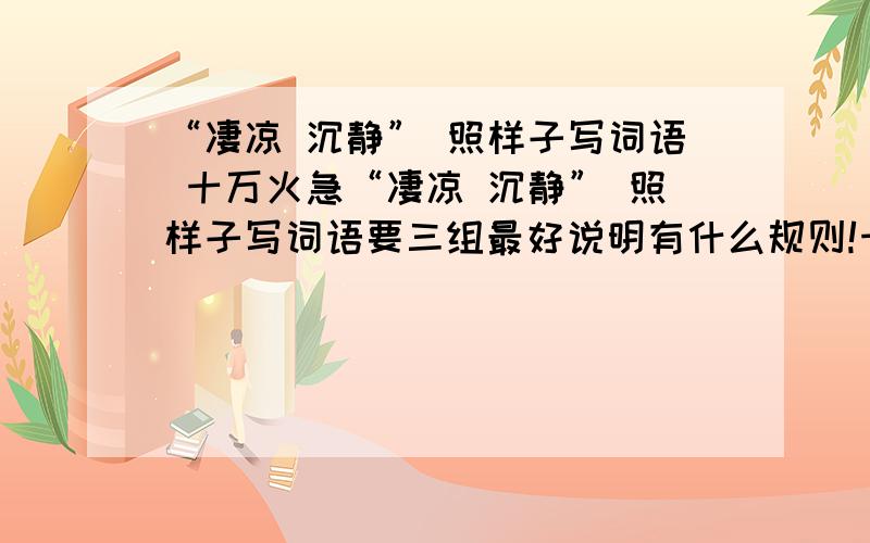 “凄凉 沉静” 照样子写词语 十万火急“凄凉 沉静” 照样子写词语要三组最好说明有什么规则!十万火急!