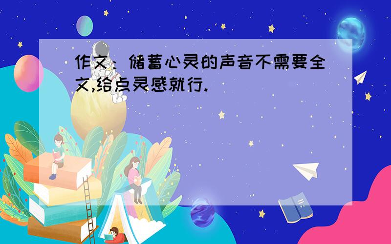 作文：储蓄心灵的声音不需要全文,给点灵感就行.