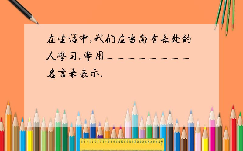 在生活中,我们应当向有长处的人学习,常用________名言来表示.