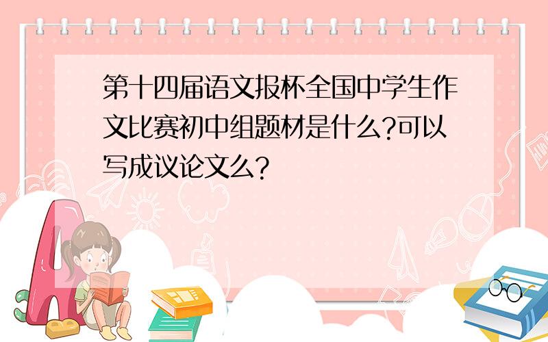 第十四届语文报杯全国中学生作文比赛初中组题材是什么?可以写成议论文么?