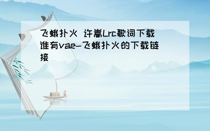 飞蛾扑火 许嵩Lrc歌词下载谁有vae-飞蛾扑火的下载链接