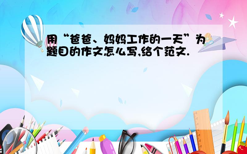 用“爸爸、妈妈工作的一天”为题目的作文怎么写,给个范文.