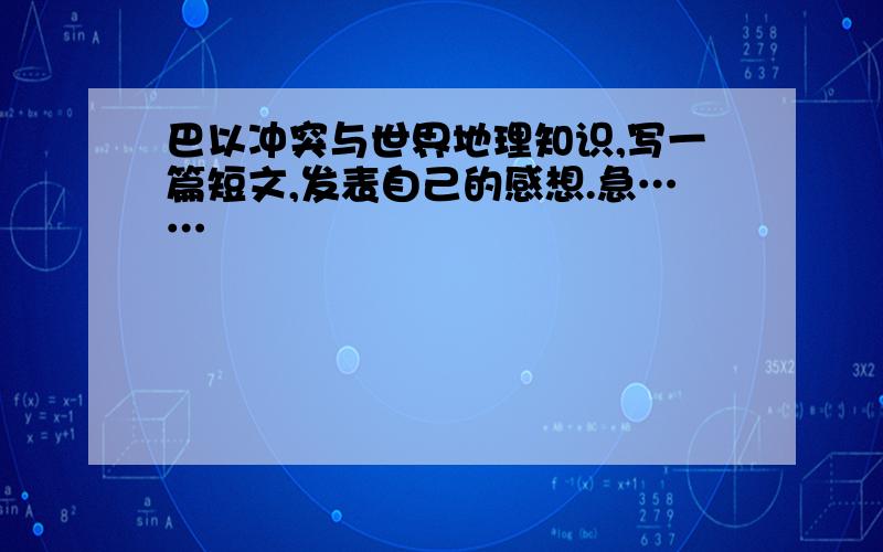 巴以冲突与世界地理知识,写一篇短文,发表自己的感想.急……