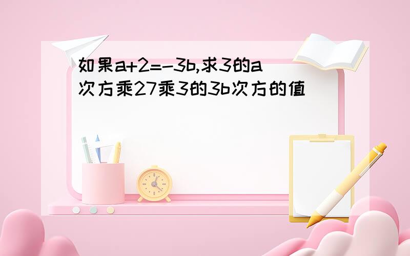 如果a+2=-3b,求3的a次方乘27乘3的3b次方的值