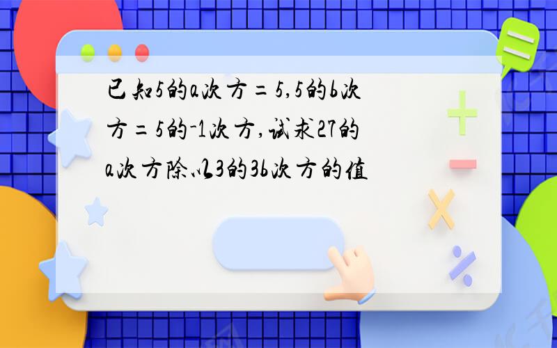 已知5的a次方=5,5的b次方=5的-1次方,试求27的a次方除以3的3b次方的值