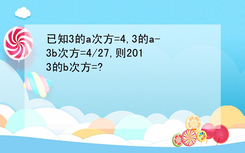 已知3的a次方=4,3的a-3b次方=4/27,则2013的b次方=?