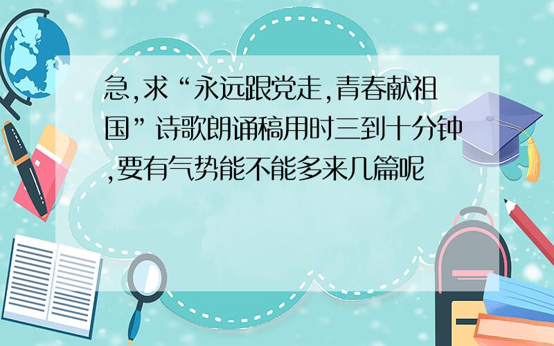 急,求“永远跟党走,青春献祖国”诗歌朗诵稿用时三到十分钟,要有气势能不能多来几篇呢