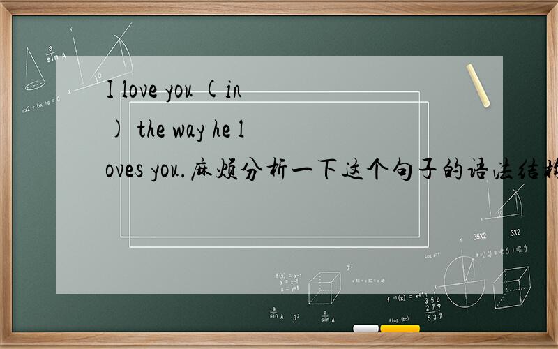 I love you (in) the way he loves you.麻烦分析一下这个句子的语法结构看看有没...I love you (in) the way he loves you.麻烦分析一下这个句子的语法结构看看有没错误,