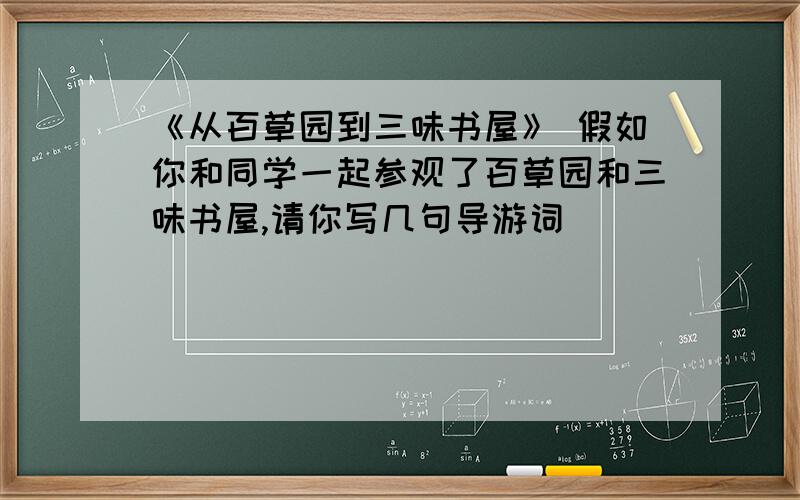 《从百草园到三味书屋》 假如你和同学一起参观了百草园和三味书屋,请你写几句导游词