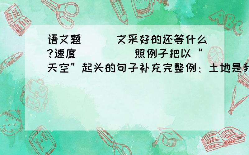 语文题```文采好的还等什么?速度`````照例子把以“天空”起头的句子补充完整例：土地是我的母亲,我的每一寸皮肤,都有着土粒；我的手掌一接近土地,心就变得平静.天空___________________________