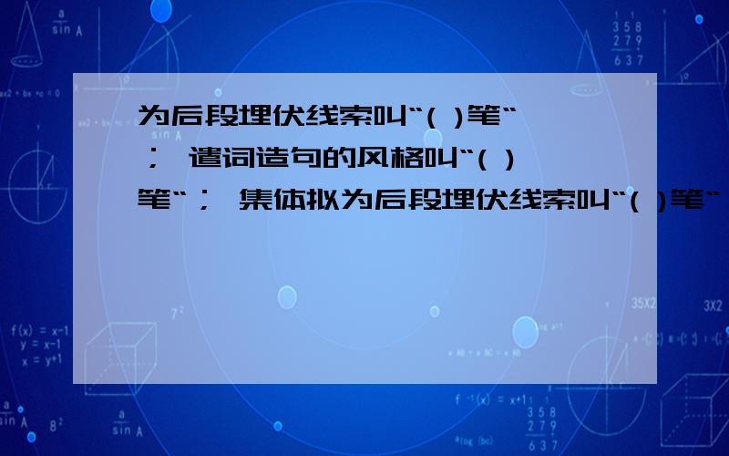 为后段埋伏线索叫“( )笔“； 遣词造句的风格叫“( )笔“； 集体拟为后段埋伏线索叫“( )笔“； 遣词造句的风格叫“( )笔“； 集体拟定一人写叫“( )笔“； 写文章的开头时叫“( )笔“.