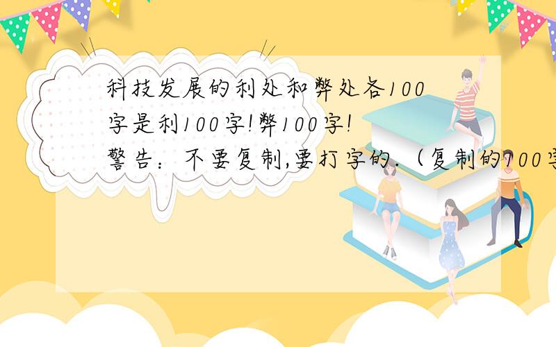 科技发展的利处和弊处各100字是利100字!弊100字!警告：不要复制,要打字的.（复制的100字,看看行不；打字的也是）