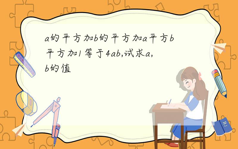 a的平方加b的平方加a平方b平方加1等于4ab,试求a,b的值