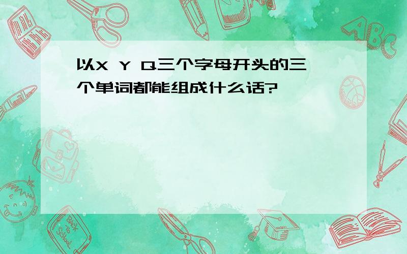 以X Y Q三个字母开头的三个单词都能组成什么话?