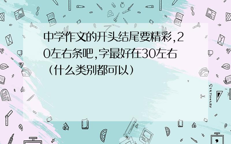 中学作文的开头结尾要精彩,20左右条吧,字最好在30左右（什么类别都可以）