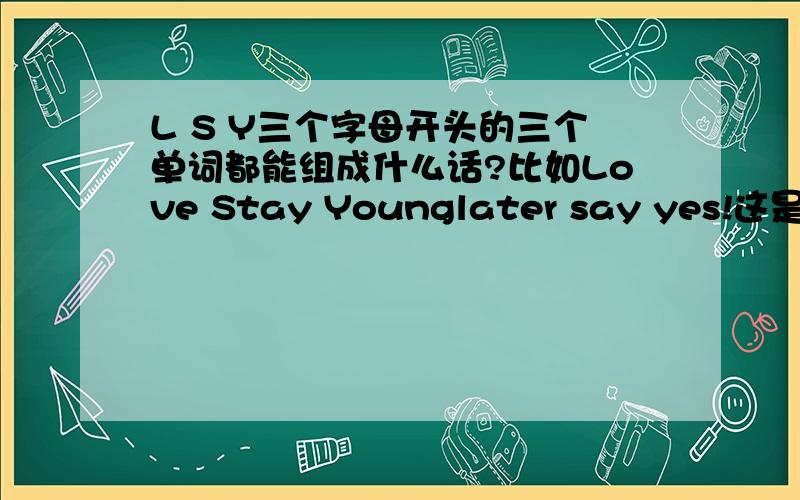 L S Y三个字母开头的三个单词都能组成什么话?比如Love Stay Younglater say yes!这是我女朋友名字的3个字母,所以最好和恋爱能沾点关心~