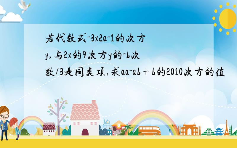 若代数式-3x2a-1的次方y,与2x的9次方y的-b次数/3是同类项,求aa-ab+b的2010次方的值