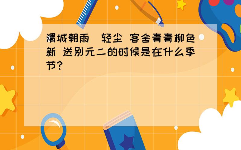 渭城朝雨浥轻尘 客舍青青柳色新 送别元二的时候是在什么季节?