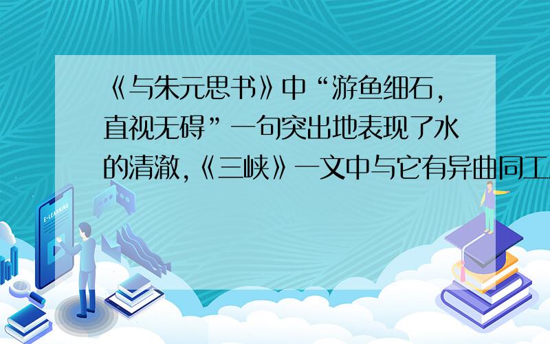 《与朱元思书》中“游鱼细石,直视无碍”一句突出地表现了水的清澈,《三峡》一文中与它有异曲同工之妙的