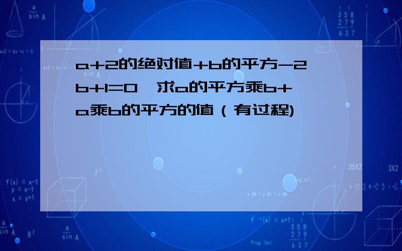 a+2的绝对值+b的平方-2b+1=0,求a的平方乘b+a乘b的平方的值（有过程)