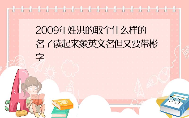 2009年姓洪的取个什么样的名子读起来象英文名但又要带彬字