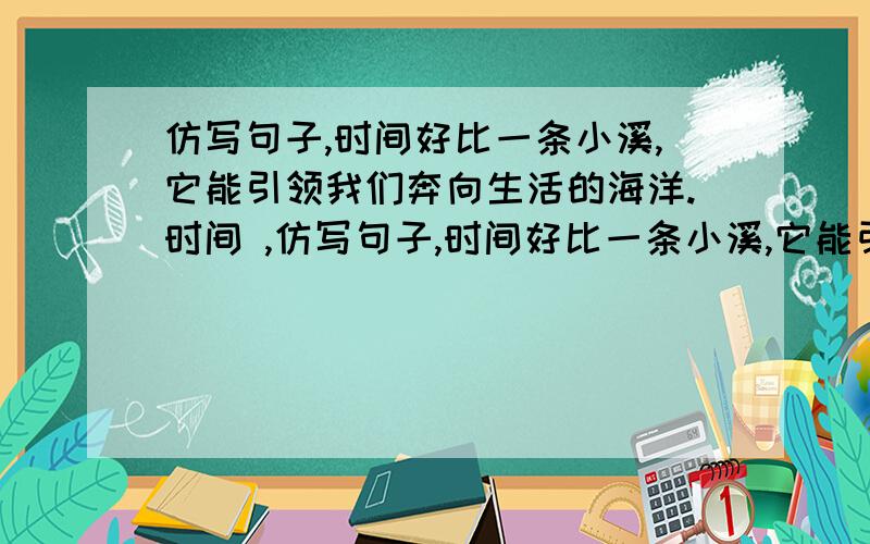 仿写句子,时间好比一条小溪,它能引领我们奔向生活的海洋.时间 ,仿写句子,时间好比一条小溪,它能引领我们奔向生活的海洋.时间 ,.