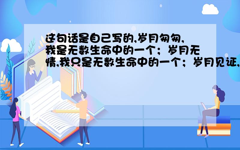 这句话是自己写的,岁月匆匆,我是无数生命中的一个；岁月无情,我只是无数生命中的一个；岁月见证,我怎会只是无数生命中平凡的一个!