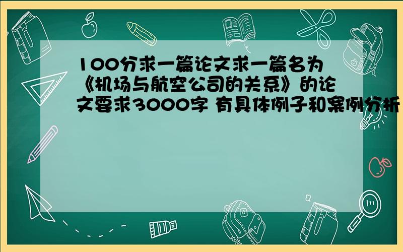 100分求一篇论文求一篇名为《机场与航空公司的关系》的论文要求3000字 有具体例子和案例分析100分献上