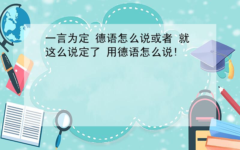 一言为定 德语怎么说或者 就这么说定了 用德语怎么说!